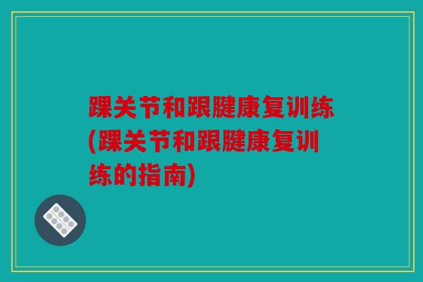 踝关节和跟腱康复训练(踝关节和跟腱康复训练的指南)