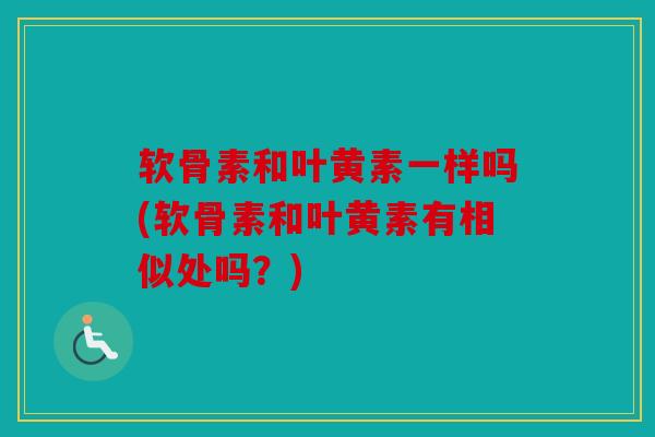 软骨素和叶黄素一样吗(软骨素和叶黄素有相似处吗？)