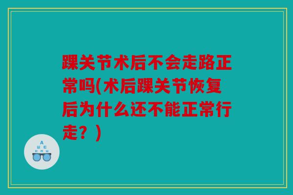 踝关节术后不会走路正常吗(术后踝关节恢复后为什么还不能正常行走？)