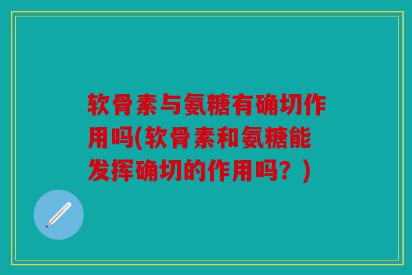 软骨素与氨糖有确切作用吗(软骨素和氨糖能发挥确切的作用吗？)