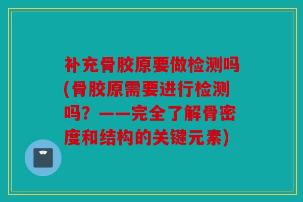 补充骨胶原要做检测吗(骨胶原需要进行检测吗？——完全了解骨密度和结构的关键元素)