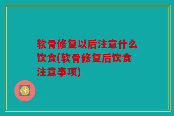 软骨修复以后注意什么饮食(软骨修复后饮食注意事项)