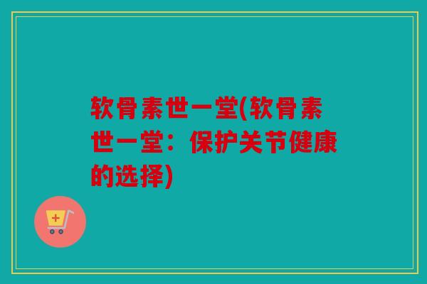 软骨素世一堂(软骨素世一堂：保护关节健康的选择)