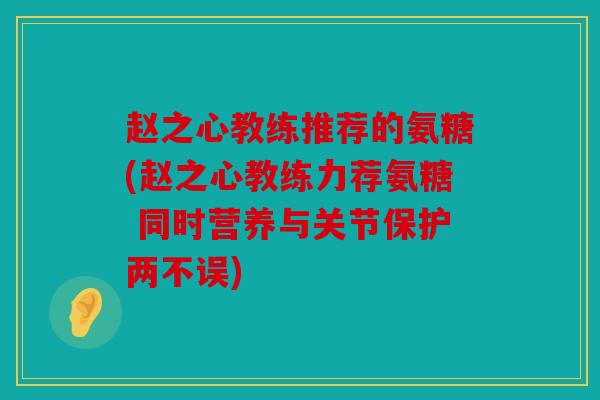 赵之心教练推荐的氨糖(赵之心教练力荐氨糖 同时营养与关节保护两不误)