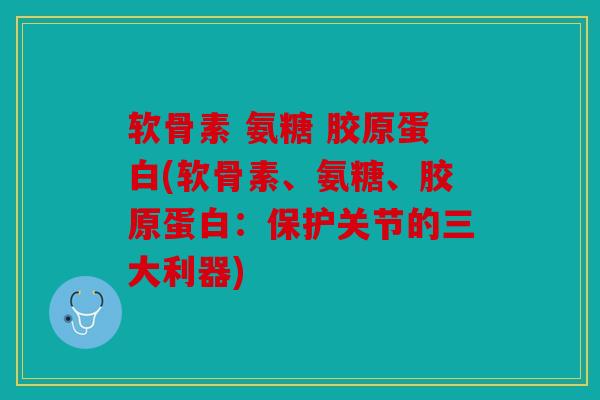 软骨素 氨糖 胶原蛋白(软骨素、氨糖、胶原蛋白：保护关节的三大利器)