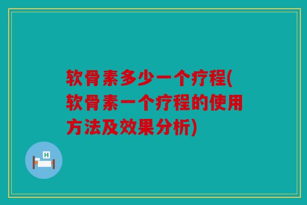 软骨素多少一个疗程(软骨素一个疗程的使用方法及效果分析)