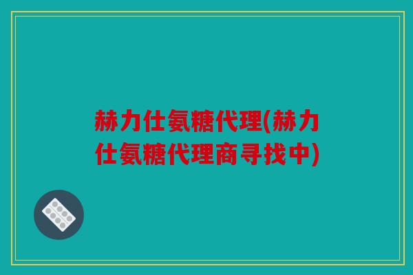 赫力仕氨糖代理(赫力仕氨糖代理商寻找中)