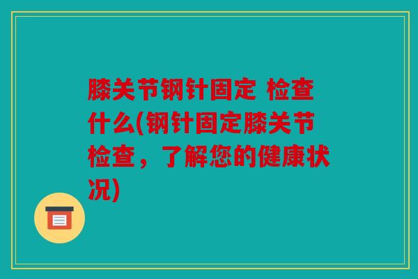 膝关节钢针固定 检查什么(钢针固定膝关节检查，了解您的健康状况)