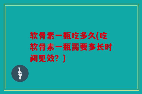 软骨素一瓶吃多久(吃软骨素一瓶需要多长时间见效？)