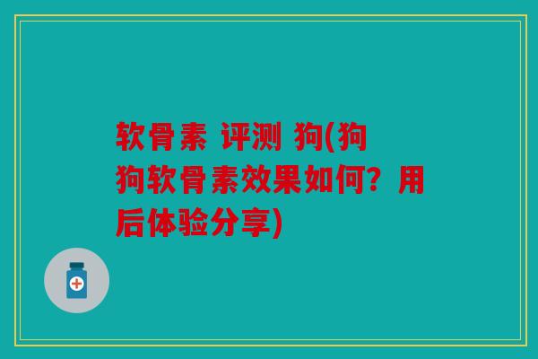 软骨素 评测 狗(狗狗软骨素效果如何？用后体验分享)