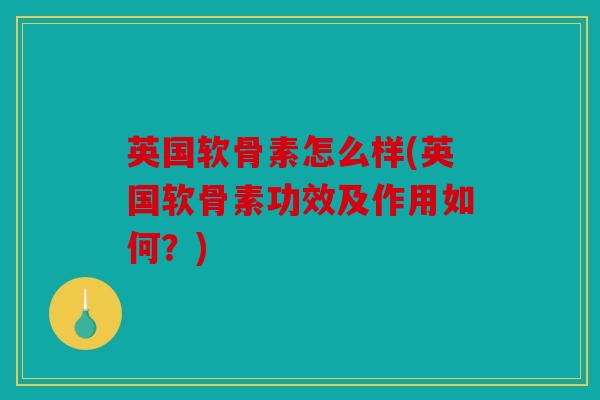 英国软骨素怎么样(英国软骨素功效及作用如何？)