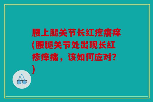 腰上腿关节长红疙瘩痒(腰腿关节处出现长红疹痒痛，该如何应对？)