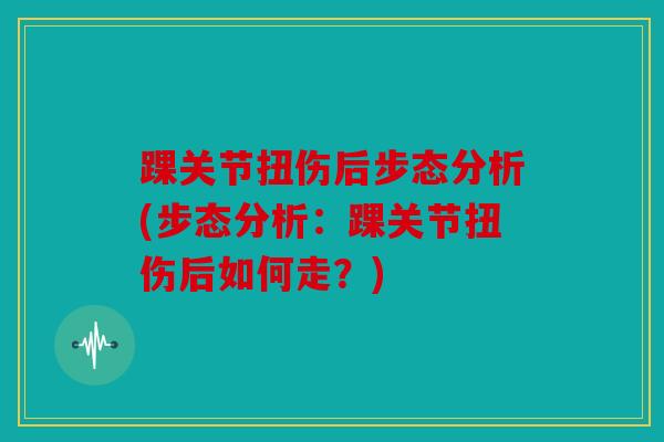 踝关节扭伤后步态分析(步态分析：踝关节扭伤后如何走？)