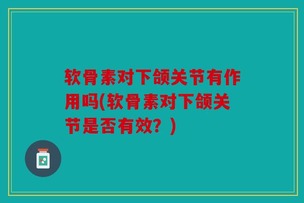 软骨素对下颌关节有作用吗(软骨素对下颌关节是否有效？)