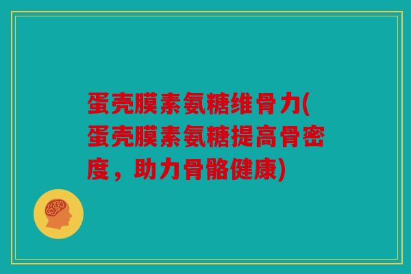 蛋壳膜素氨糖维骨力(蛋壳膜素氨糖提高骨密度，助力骨骼健康)