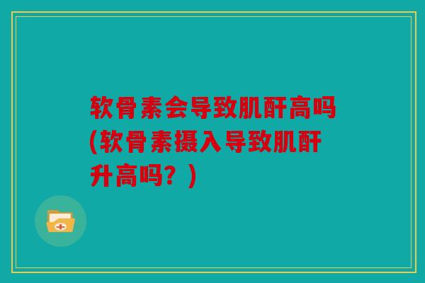 软骨素会导致肌酐高吗(软骨素摄入导致肌酐升高吗？)