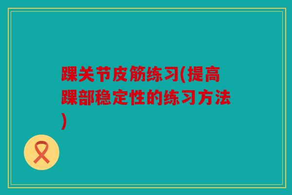 踝关节皮筋练习(提高踝部稳定性的练习方法)