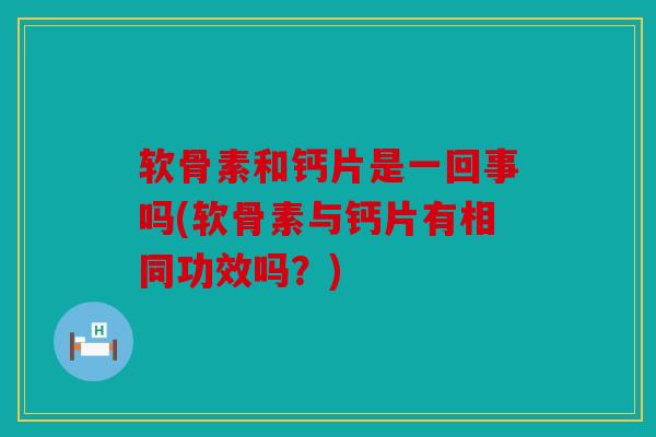 软骨素和钙片是一回事吗(软骨素与钙片有相同功效吗？)