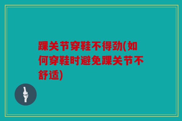 踝关节穿鞋不得劲(如何穿鞋时避免踝关节不舒适)