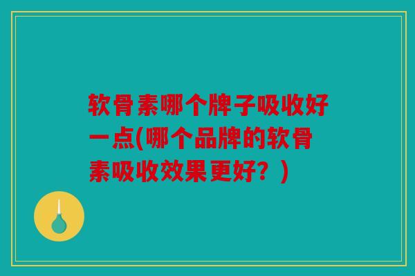 软骨素哪个牌子吸收好一点(哪个品牌的软骨素吸收效果更好？)