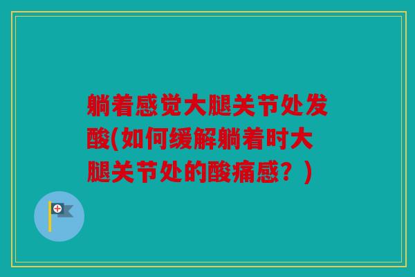 躺着感觉大腿关节处发酸(如何缓解躺着时大腿关节处的酸痛感？)