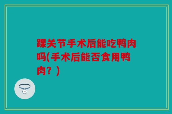 踝关节手术后能吃鸭肉吗(手术后能否食用鸭肉？)