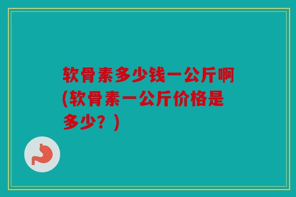 软骨素多少钱一公斤啊(软骨素一公斤价格是多少？)