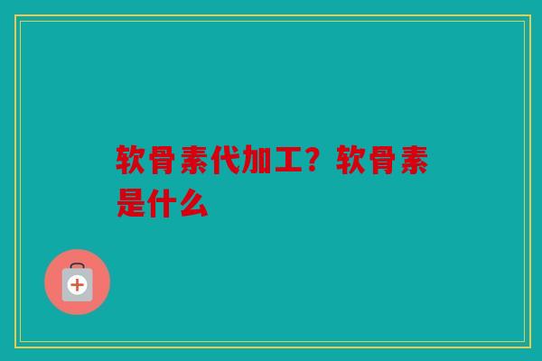 软骨素代加工？软骨素是什么