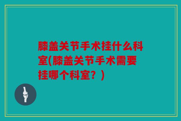 膝盖关节手术挂什么科室(膝盖关节手术需要挂哪个科室？)