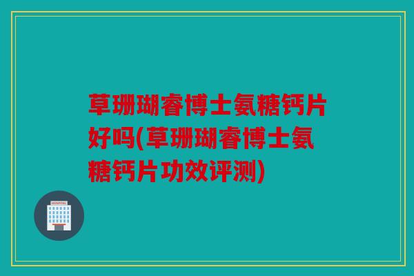 草珊瑚睿博士氨糖钙片好吗(草珊瑚睿博士氨糖钙片功效评测)