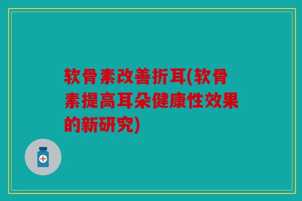 软骨素改善折耳(软骨素提高耳朵健康性效果的新研究)