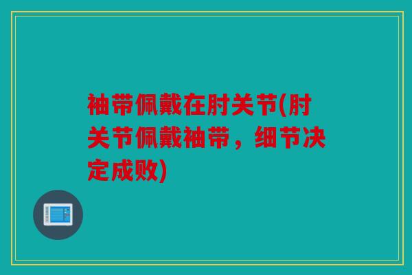 袖带佩戴在肘关节(肘关节佩戴袖带，细节决定成败)