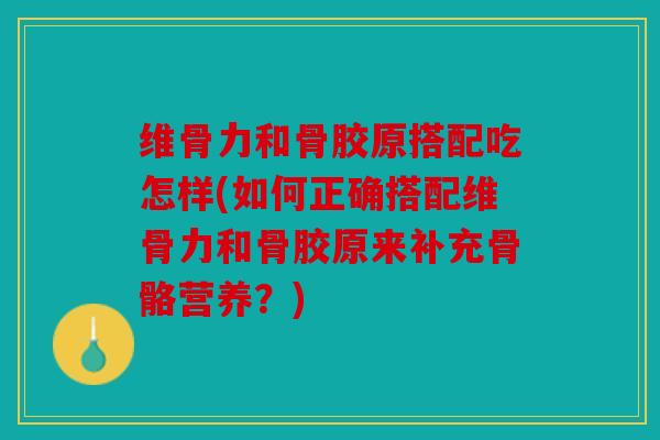 维骨力和骨胶原搭配吃怎样(如何正确搭配维骨力和骨胶原来补充骨骼营养？)