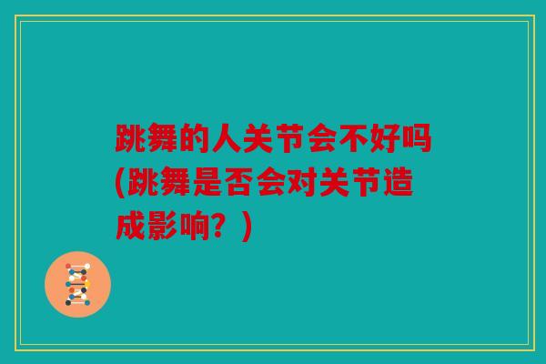 跳舞的人关节会不好吗(跳舞是否会对关节造成影响？)