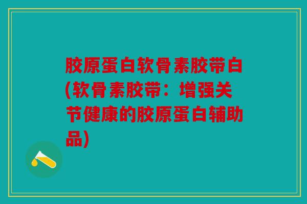 胶原蛋白软骨素胶带白(软骨素胶带：增强关节健康的胶原蛋白辅助品)