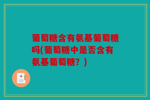 葡萄糖含有氨基葡萄糖吗(葡萄糖中是否含有氨基葡萄糖？)