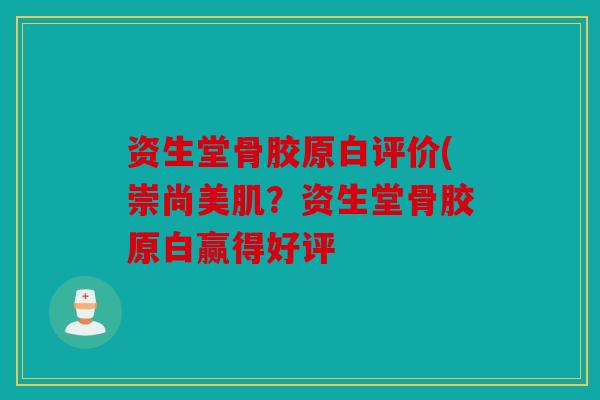 资生堂骨胶原白评价(崇尚美肌？资生堂骨胶原白赢得好评