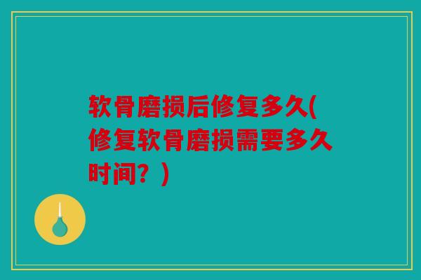 软骨磨损后修复多久(修复软骨磨损需要多久时间？)