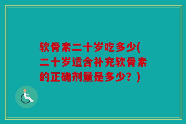 软骨素二十岁吃多少(二十岁适合补充软骨素的正确剂量是多少？)