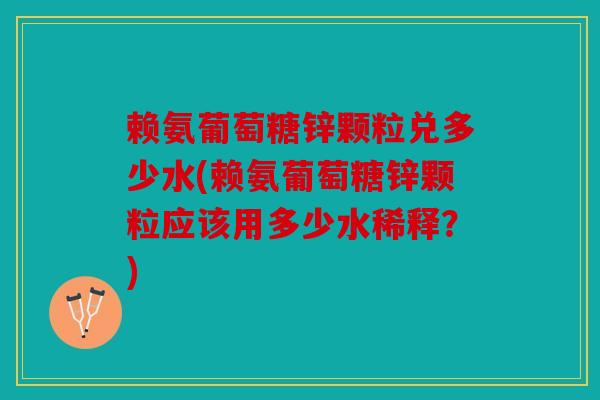 赖氨葡萄糖锌颗粒兑多少水(赖氨葡萄糖锌颗粒应该用多少水稀释？)