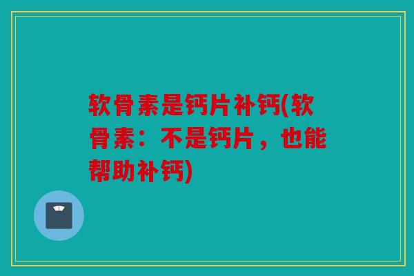 软骨素是钙片补钙(软骨素：不是钙片，也能帮助补钙)