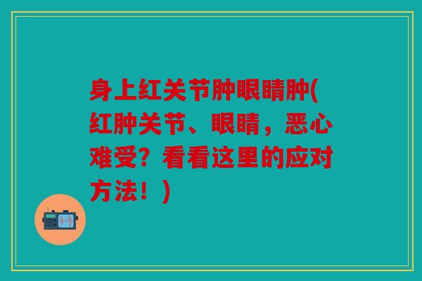 身上红关节肿眼睛肿(红肿关节、眼睛，恶心难受？看看这里的应对方法！)