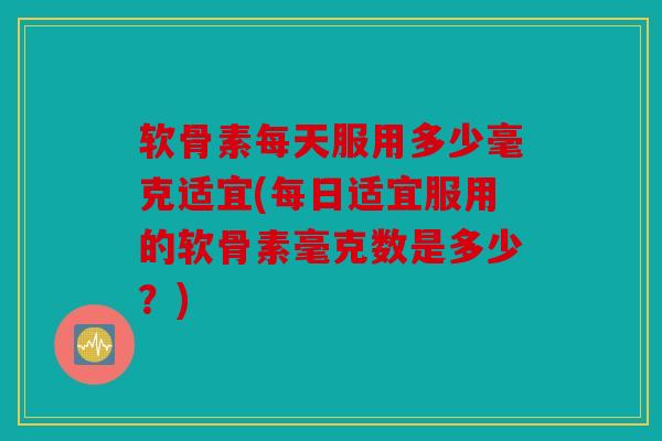 软骨素每天服用多少毫克适宜(每日适宜服用的软骨素毫克数是多少？)