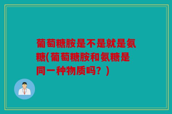 葡萄糖胺是不是就是氨糖(葡萄糖胺和氨糖是同一种物质吗？)