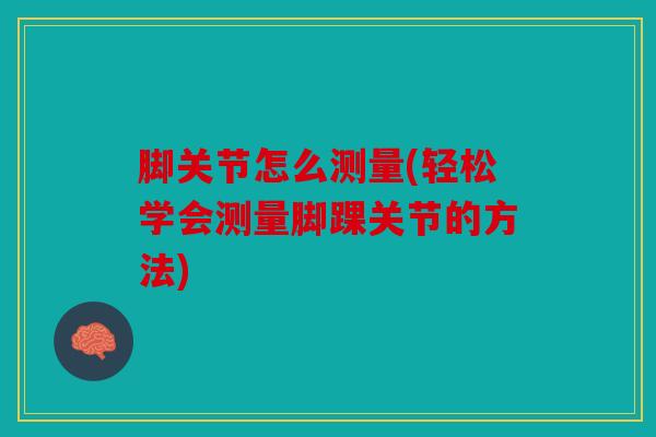 脚关节怎么测量(轻松学会测量脚踝关节的方法)