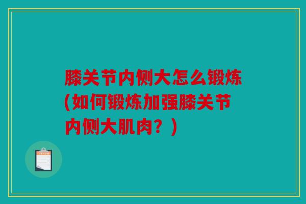 膝关节内侧大怎么锻炼(如何锻炼加强膝关节内侧大肌肉？)