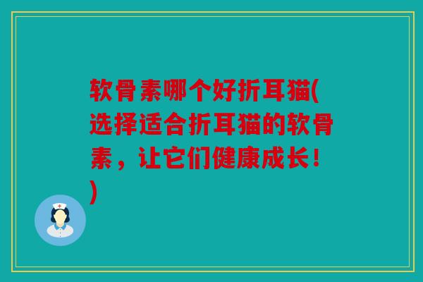 软骨素哪个好折耳猫(选择适合折耳猫的软骨素，让它们健康成长！)