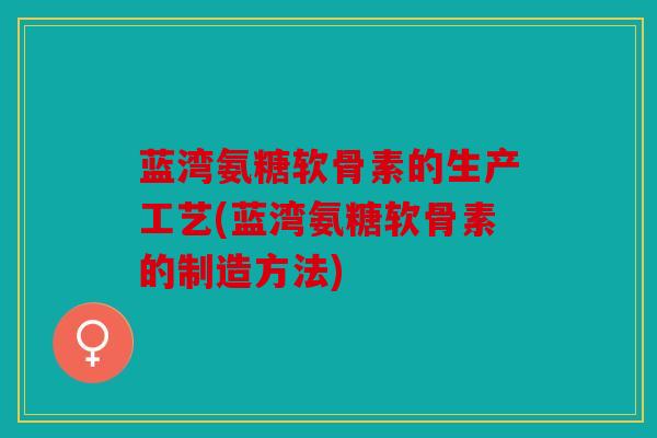 蓝湾氨糖软骨素的生产工艺(蓝湾氨糖软骨素的制造方法)