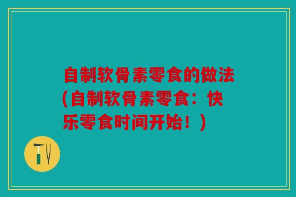 自制软骨素零食的做法(自制软骨素零食：快乐零食时间开始！)