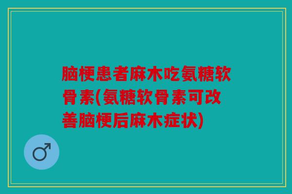 脑梗患者麻木吃氨糖软骨素(氨糖软骨素可改善脑梗后麻木症状)